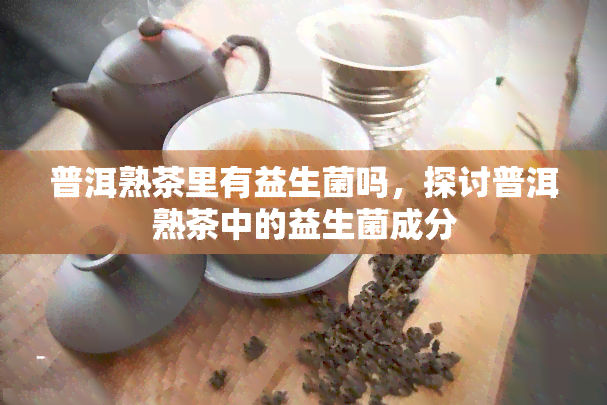 普洱熟茶里有益生菌吗，探讨普洱熟茶中的益生菌成分