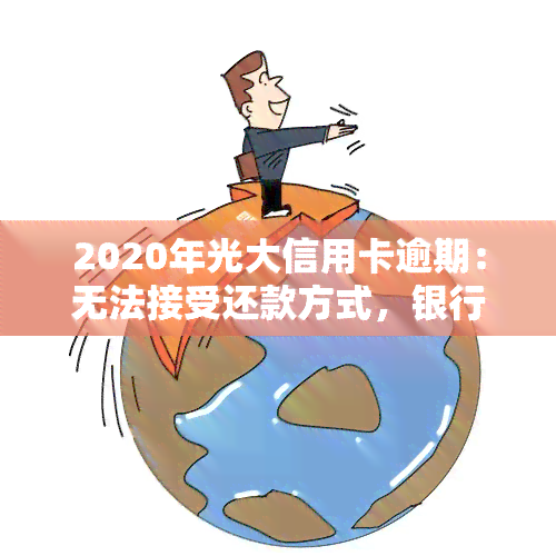 2020年光大信用卡逾期：无法接受还款方式，银行为何未电话联系？2021年逾期，忘记还款如何处理？