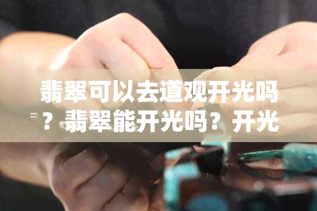 翡翠可以去道观开光吗？翡翠能开光吗？开光的翡翠可以用水洗吗？翡翠开光有什么讲究？