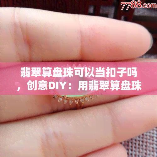 翡翠算盘珠可以当扣子吗，创意DIY：用翡翠算盘珠制作独特扣子！