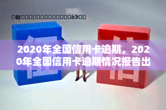 2020年全国信用卡逾期，2020年全国信用卡逾期情况报告出炉，逾期率触目惊心！