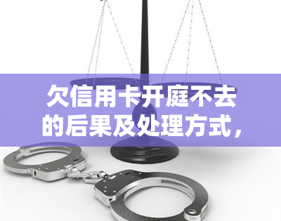 欠信用卡开庭不去的后果及处理方式，包括可能的处罚和判决时间