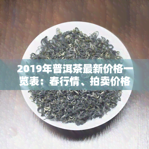 2019年普洱茶最新价格一览表：春行情、拍卖价格及图片