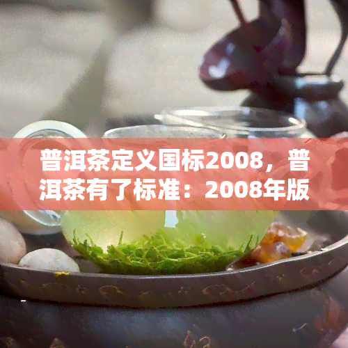 普洱茶定义国标2008，普洱茶有了标准：2008年版发布