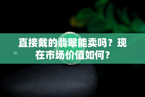 直接戴的翡翠能卖吗？现在市场价值如何？