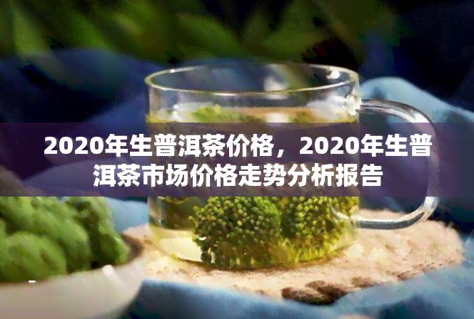 2020年生普洱茶价格，2020年生普洱茶市场价格走势分析报告