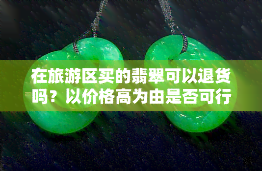 在旅游区买的翡翠可以退货吗？以价格高为由是否可行？