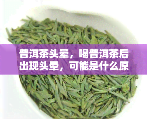 普洱茶头晕，喝普洱茶后出现头晕，可能是什么原因？