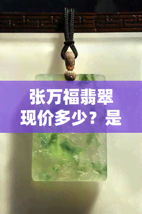 张万福翡翠现价多少？是否值得购买？