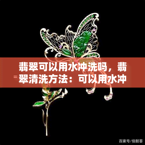 翡翠可以用水冲洗吗，翡翠清洗方法：可以用水冲洗吗？