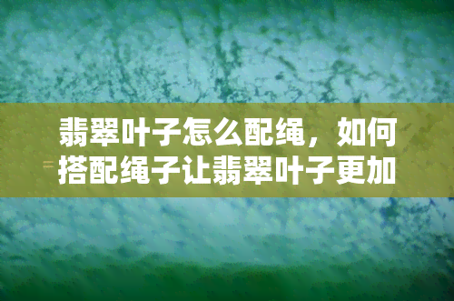 翡翠叶子怎么配绳，如何搭配绳子让翡翠叶子更加出彩？