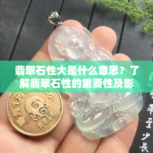 翡翠石性大是什么意思？了解翡翠石性的重要性及影响