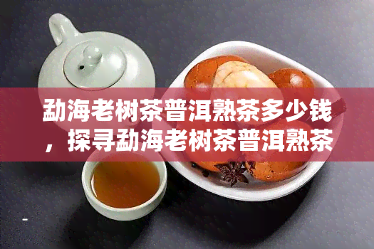 勐海老树茶普洱熟茶多少钱，探寻勐海老树茶普洱熟茶的价格，带你走进神秘的茶叶世界！