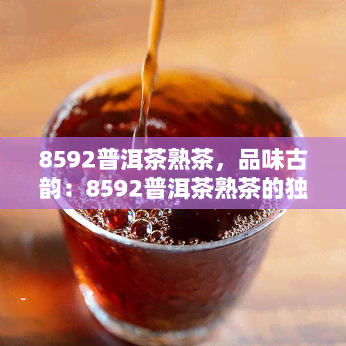 8592普洱茶熟茶，品味古韵：8592普洱茶熟茶的独特魅力