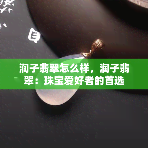 润子翡翠怎么样，润子翡翠：珠宝爱好者的首选