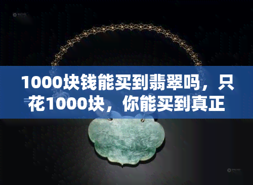 1000块钱能买到翡翠吗，只花1000块，你能买到真正的翡翠吗？