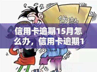 信用卡逾期15月怎么办，信用卡逾期15个月，如何解决还款问题？