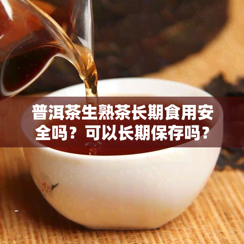 普洱茶生熟茶长期食用安全吗？可以长期保存吗？