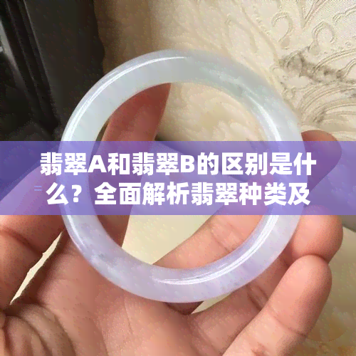 翡翠A和翡翠B的区别是什么？全面解析翡翠种类及其优缺点