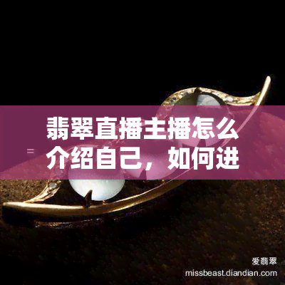 翡翠直播主播怎么介绍自己，如何进行有效的自我介绍：翡翠直播主播的技巧分享