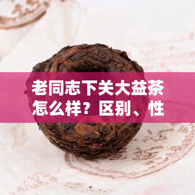 老同志下关大益茶怎么样？区别、性价比及熟茶哪家强？