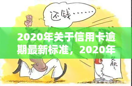 2020年关于信用卡逾期最新标准，2020年信用卡逾期最新规定出台，你需要了解的内容