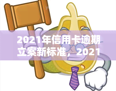 2021年信用卡逾期立案新标准，2021年信用卡逾期：最新立案标准出炉！