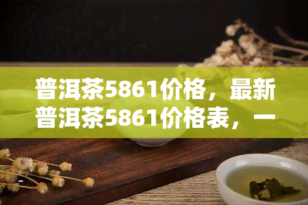 普洱茶5861价格，最新普洱茶5861价格表，一目了然！