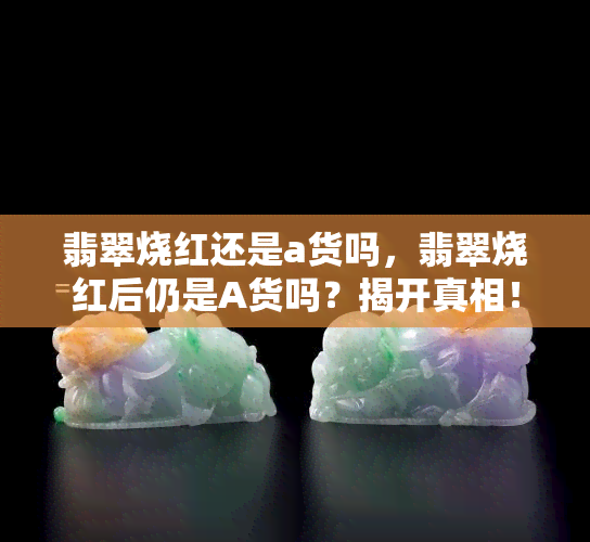 翡翠烧红还是a货吗，翡翠烧红后仍是A货吗？揭开真相！