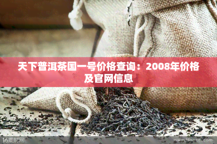 天下普洱茶国一号价格查询：2008年价格及官网信息