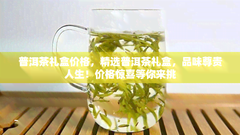 普洱茶礼盒价格，精选普洱茶礼盒，品味尊贵人生！价格惊喜等你来挑