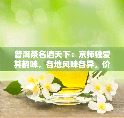 普洱茶名遍天下：京师独爱其韵味，各地风味各异，价格查询