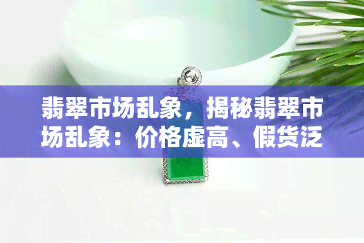 翡翠市场乱象，揭秘翡翠市场乱象：价格虚高、假货泛滥，消费者如何避免踩雷？