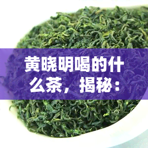 黄晓明喝的什么茶，揭秘：黄晓明爱的茶饮，你喝过吗？