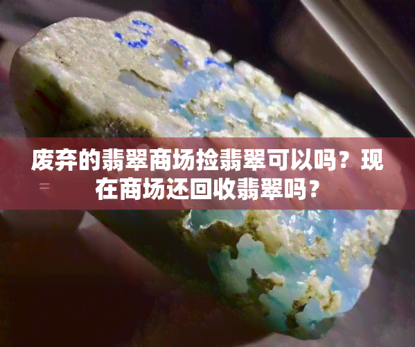 废弃的翡翠商场捡翡翠可以吗？现在商场还回收翡翠吗？