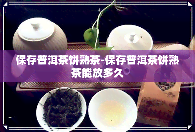 保存普洱茶饼熟茶-保存普洱茶饼熟茶能放多久