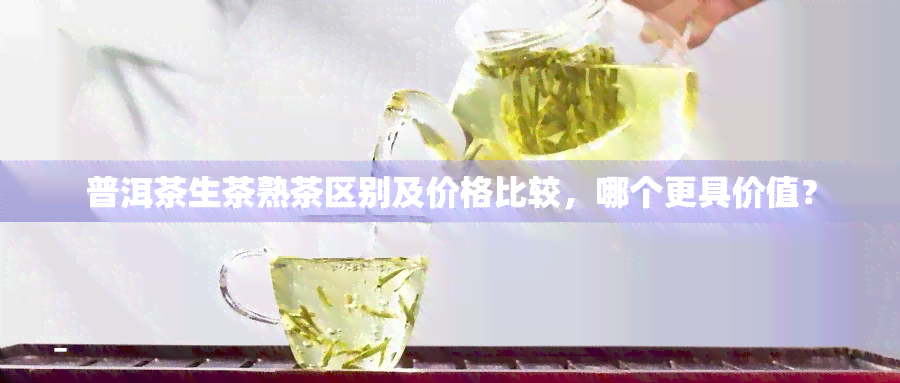 普洱茶生茶熟茶区别及价格比较，哪个更具价值？