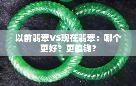 以前翡翠VS现在翡翠：哪个更好？更值钱？