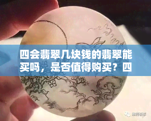 四会翡翠几块钱的翡翠能买吗，是否值得购买？四会翡翠几块钱的翡翠分析