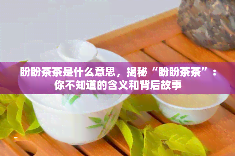 盼盼茶茶是什么意思，揭秘“盼盼茶茶”：你不知道的含义和背后故事