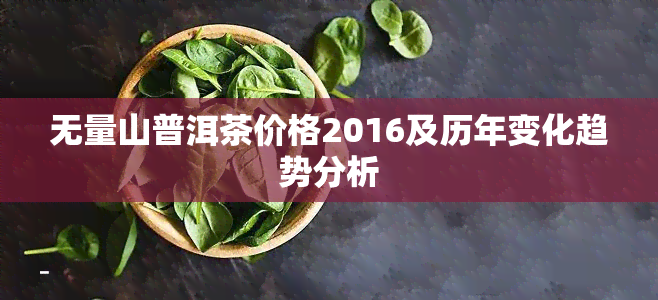 无量山普洱茶价格2016及历年变化趋势分析