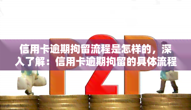 信用卡逾期拘留流程是怎样的，深入了解：信用卡逾期拘留的具体流程是什么？