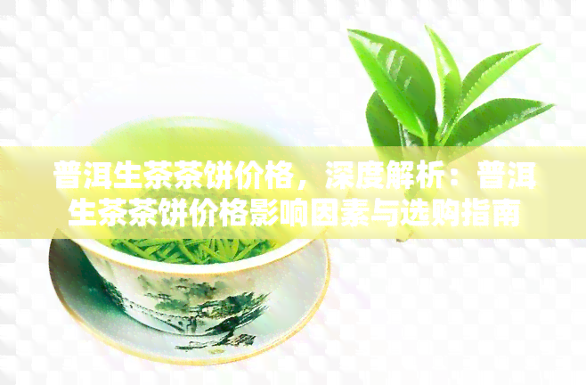 普洱生茶茶饼价格，深度解析：普洱生茶茶饼价格影响因素与选购指南