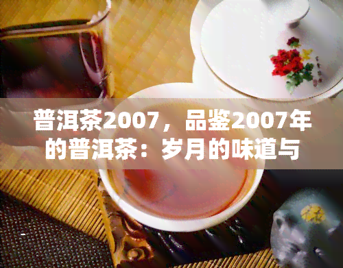 普洱茶2007，品鉴2007年的普洱茶：岁月的味道与价值