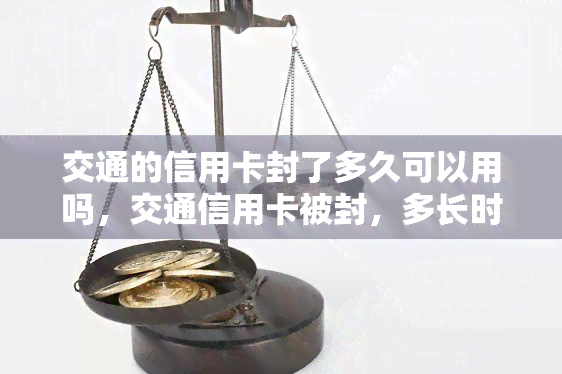 交通的信用卡封了多久可以用吗，交通信用卡被封，多长时间后可以重新使用？