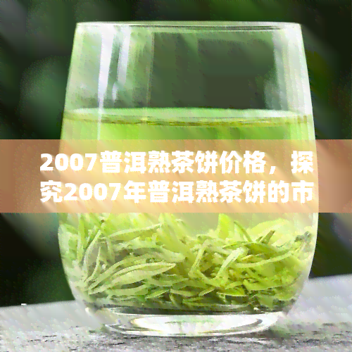 2007普洱熟茶饼价格，探究2007年普洱熟茶饼的市场价格走势