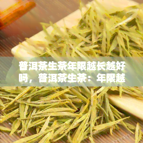 普洱茶生茶年限越长越好吗，普洱茶生茶：年限越长越好吗？