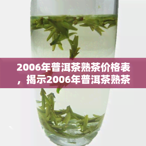 2006年普洱茶熟茶价格表，揭示2006年普洱茶熟茶市场价值：一份详尽的价格表