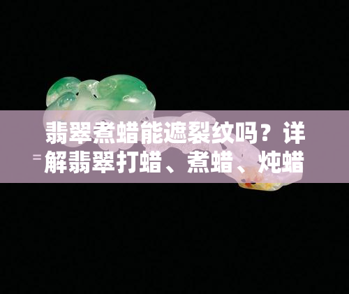 翡翠煮蜡能遮裂纹吗？详解翡翠打蜡、煮蜡、炖蜡图解及抛光方法、时间、所需工具一应俱全！