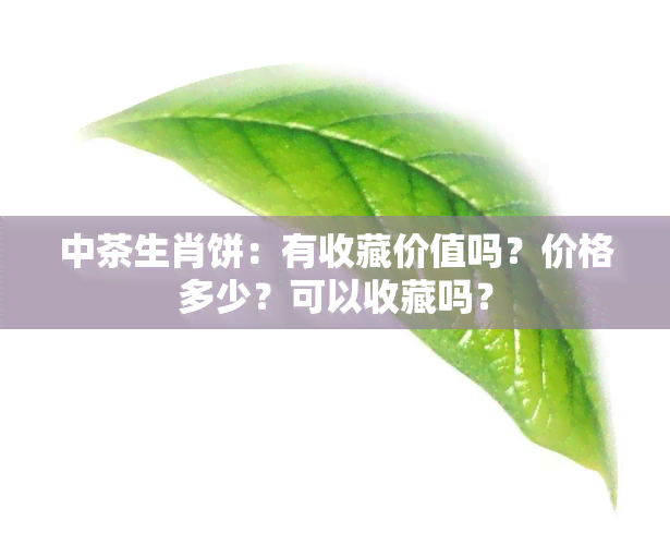 中茶生肖饼：有收藏价值吗？价格多少？可以收藏吗？